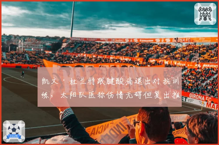 凯文·杜兰特跟腱酸痛退出对抗训练，太阳队医称伤情无碍但复出推迟