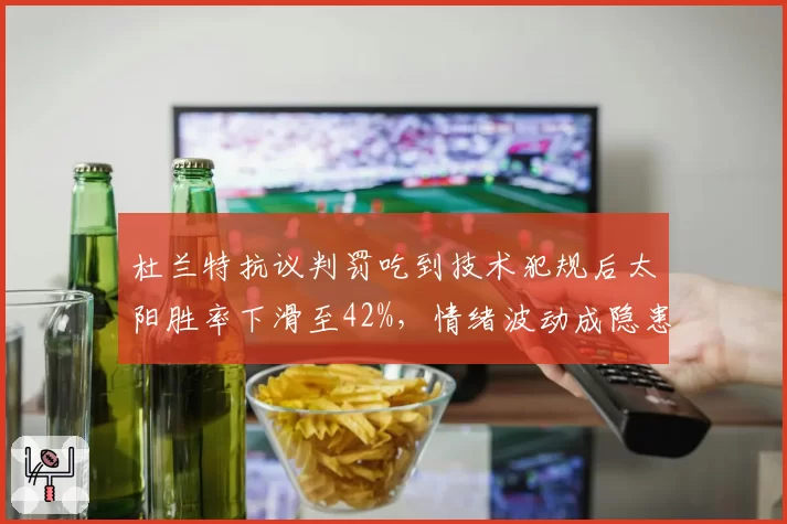 杜兰特抗议判罚吃到技术犯规后太阳胜率下滑至42%，情绪波动成隐患