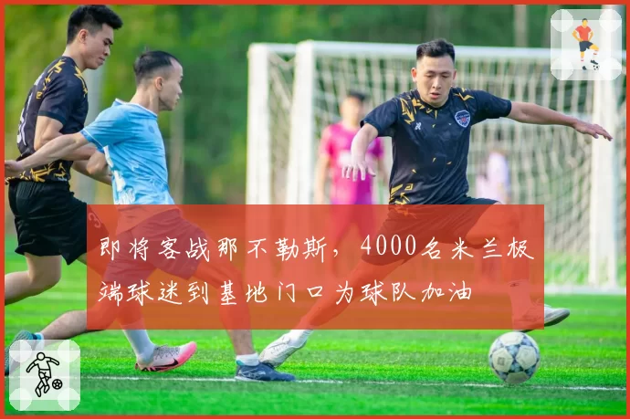 即将客战那不勒斯，4000名米兰极端球迷到基地门口为球队加油