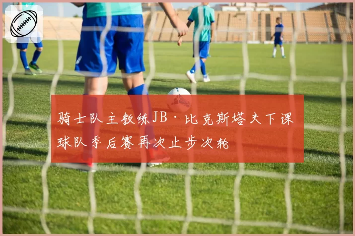 骑士队主教练JB·比克斯塔夫下课 球队季后赛再次止步次轮