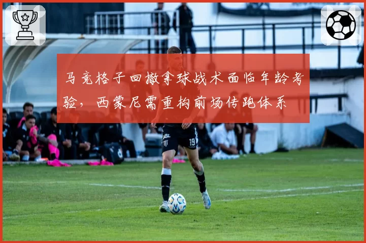 马竞格子回撤拿球战术面临年龄考验，西蒙尼需重构前场传跑体系