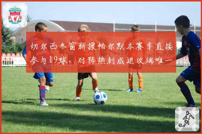 切尔西冬窗新援帕尔默本赛季直接参与19球，对阵热刺成进攻端唯一爆点