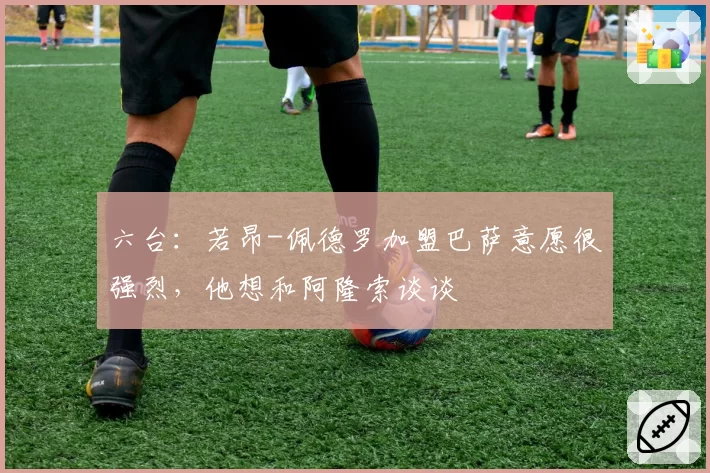 六台:若昂-佩德罗加盟巴萨意愿很强烈,他想和阿隆索谈谈