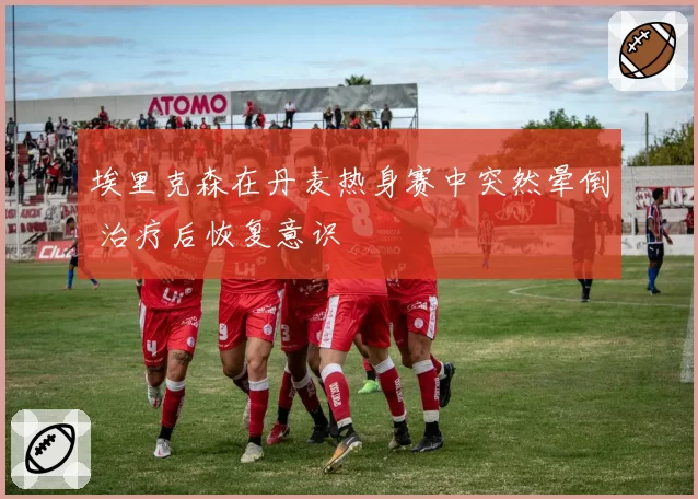 埃里克森在丹麦热身赛中突然晕倒 治疗后恢复意识