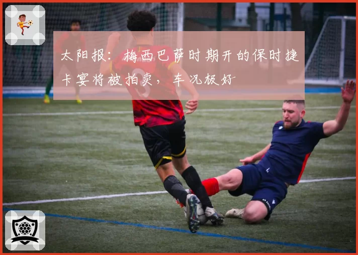 太阳报：梅西巴萨时期开的保时捷卡宴将被拍卖，车况极好