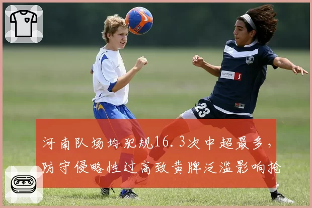 河南队场均犯规16.3次中超最多，防守侵略性过高致黄牌泛滥影响抢分