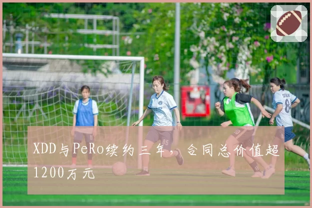 XDD与PeRo续约三年，合同总价值超1200万元