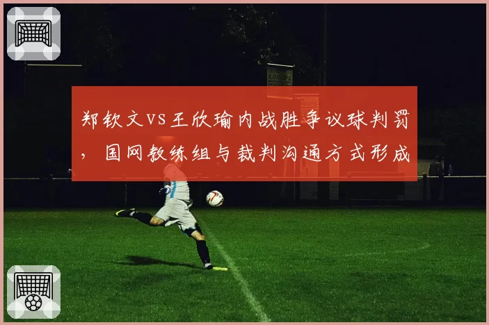 郑钦文vs王欣瑜内战胜争议球判罚，国网教练组与裁判沟通方式形成对比