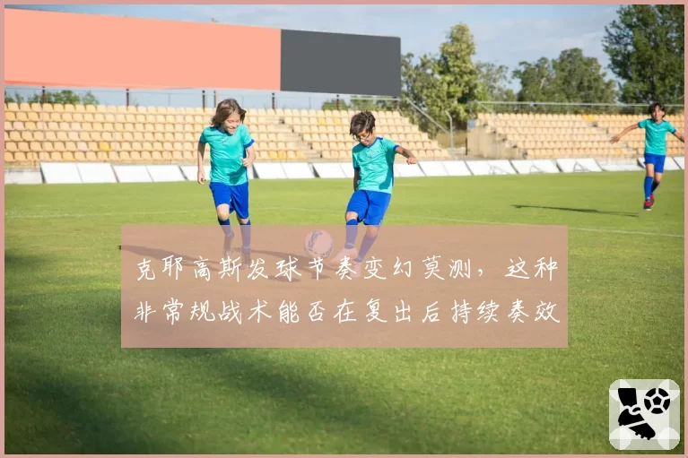 克耶高斯发球节奏变幻莫测，这种非常规战术能否在复出后持续奏效？