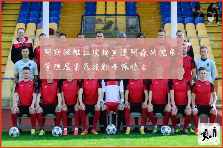 阿斯顿维拉埃梅里遭阿森纳挖角，管理层紧急接触洛佩特吉