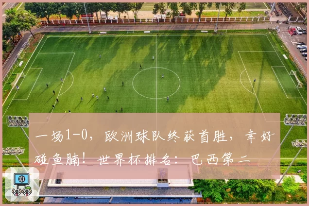 一场1-0，欧洲球队终获首胜，幸好碰鱼腩！世界杯排名：巴西第二