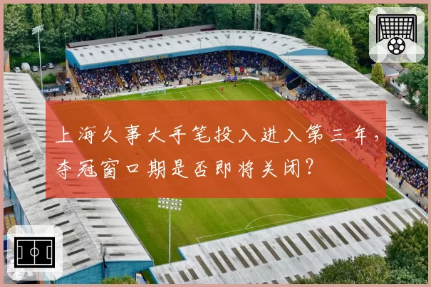 上海久事大手笔投入进入第三年,夺冠窗口期是否即将关闭?