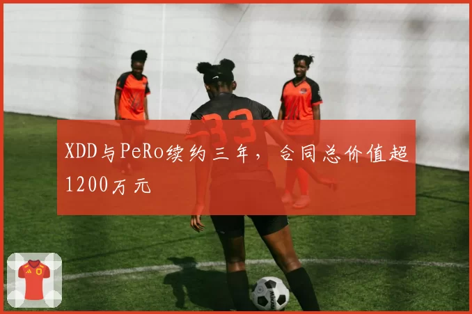 XDD与PeRo续约三年，合同总价值超1200万元