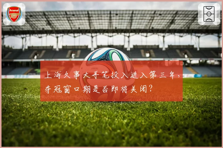 上海久事大手笔投入进入第三年,夺冠窗口期是否即将关闭?