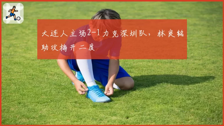 大连人主场2-1力克深圳队，林良铭助攻梅开二度