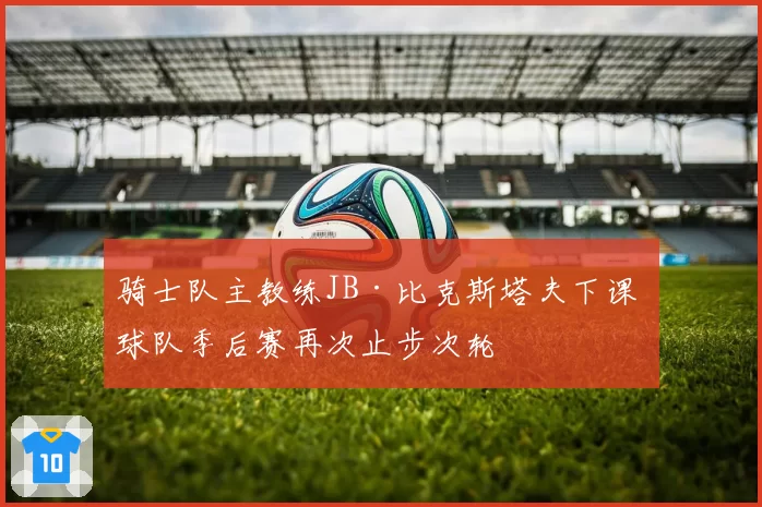 骑士队主教练JB·比克斯塔夫下课 球队季后赛再次止步次轮
