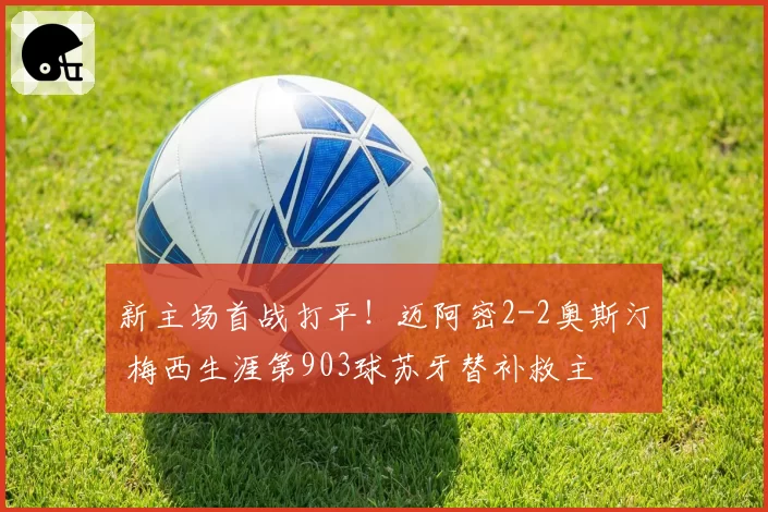 新主场首战打平!迈阿密2-2奥斯汀 梅西生涯第903球苏牙替补救主
