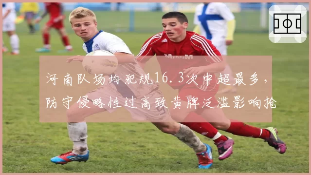 河南队场均犯规16.3次中超最多，防守侵略性过高致黄牌泛滥影响抢分