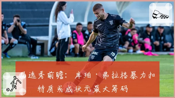 届选秀前瞻：库珀·弗拉格暴力扣将特质或成状元最大筹码