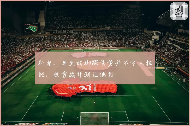 科尔:库里的脚踝伤势并不令人担忧,收官战计划让他打