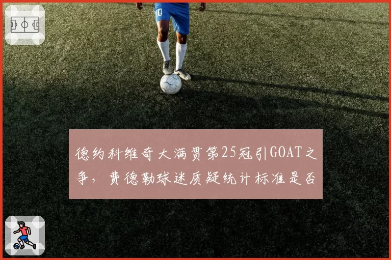 德约科维奇大满贯第25冠引GOAT之争，费德勒球迷质疑统计标准是否公允？