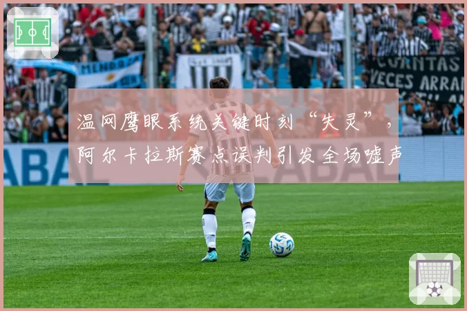 温网鹰眼系统关键时刻“失灵”，阿尔卡拉斯赛点误判引发全场嘘声