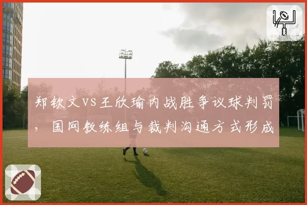 郑钦文vs王欣瑜内战胜争议球判罚，国网教练组与裁判沟通方式形成对比