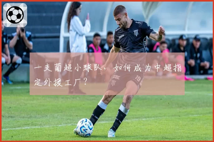 一支葡超小球队,如何成为中超指定外援工厂?