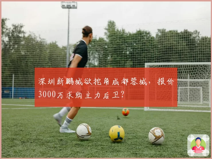 深圳新鹏城欲挖角成都蓉城,报价3000万求购主力后卫?