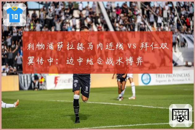 利物浦萨拉赫马内连线 vs 拜仁双翼传中:边中结合战术博弈