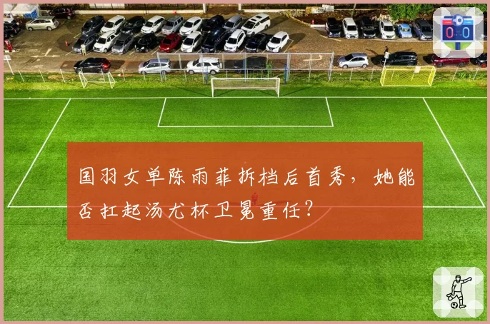 国羽女单陈雨菲拆档后首秀，她能否扛起汤尤杯卫冕重任？