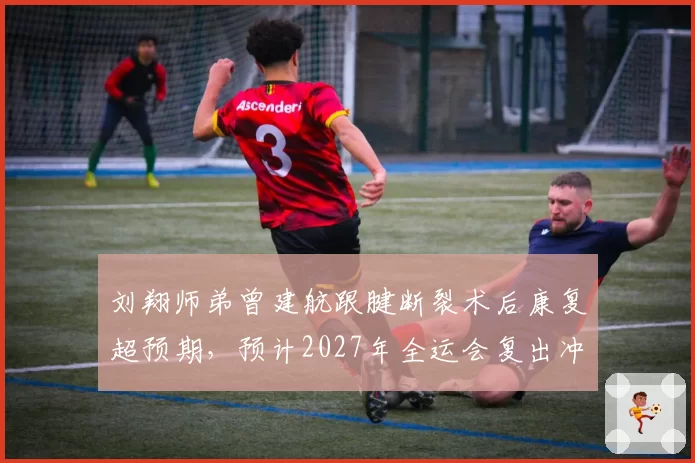 刘翔师弟曾建航跟腱断裂术后康复超预期,预计2027年全运会复出冲金