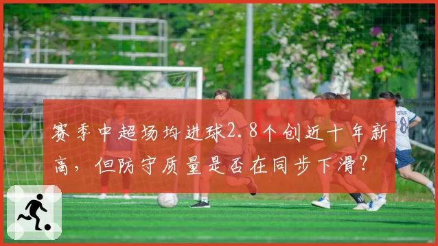 赛季中超场均进球2.8个创近十年新高,但防守质量是否在同步下滑?