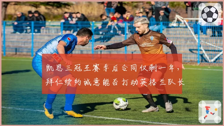 凯恩三冠王赛季后合同仅剩一年，拜仁续约诚意能否打动英格兰队长？