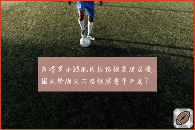 劳塔罗小腿肌肉拉伤恢复进度慢，国米锋线尖刀恐缺席意甲开局？