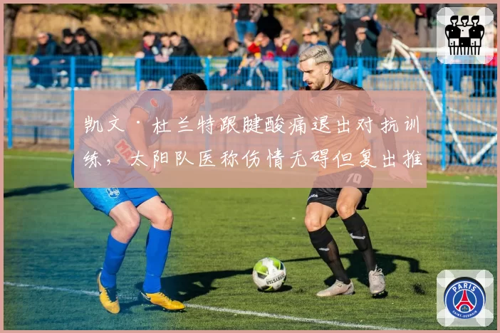 凯文·杜兰特跟腱酸痛退出对抗训练，太阳队医称伤情无碍但复出推迟