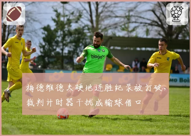 梅德维德夫硬地连胜纪录被打破，裁判计时器干扰成输球借口
