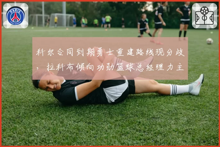 科尔合同到期勇士重建路线现分歧，拉科布倾向功勋篮球总经理力主换血