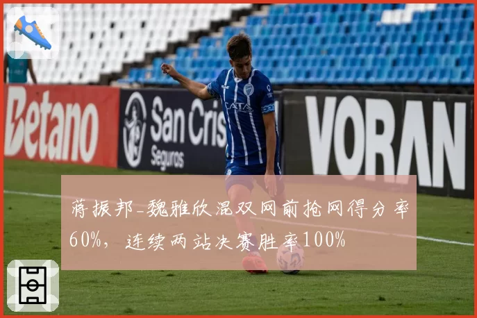 蒋振邦_魏雅欣混双网前抢网得分率60%，连续两站决赛胜率100%