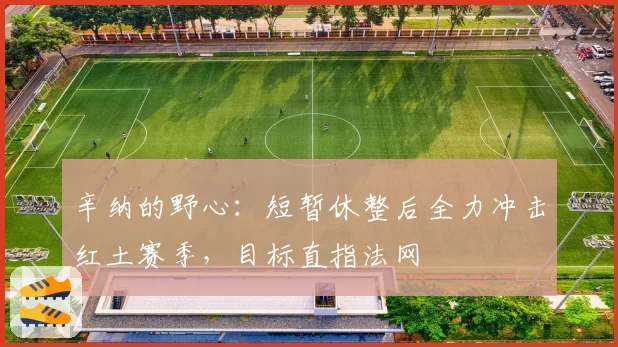 辛纳的野心:短暂休整后全力冲击红土赛季,目标直指法网