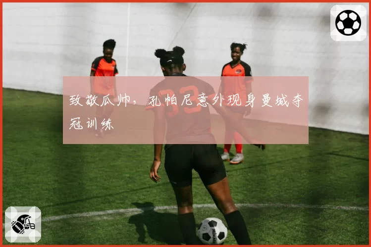 致敬瓜帅，孔帕尼意外现身曼城夺冠训练