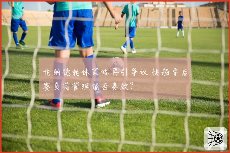 伦纳德轮休策略再引争议 快船季后赛负荷管理能否奏效？