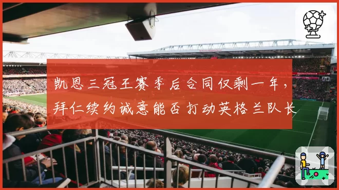 凯恩三冠王赛季后合同仅剩一年，拜仁续约诚意能否打动英格兰队长？