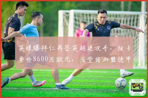 英媒曝拜仁再签英超进攻手,纽卡要价8600万欧元,戈登将加盟德甲