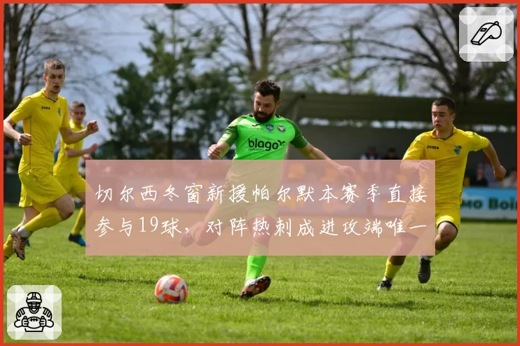 切尔西冬窗新援帕尔默本赛季直接参与19球，对阵热刺成进攻端唯一爆点
