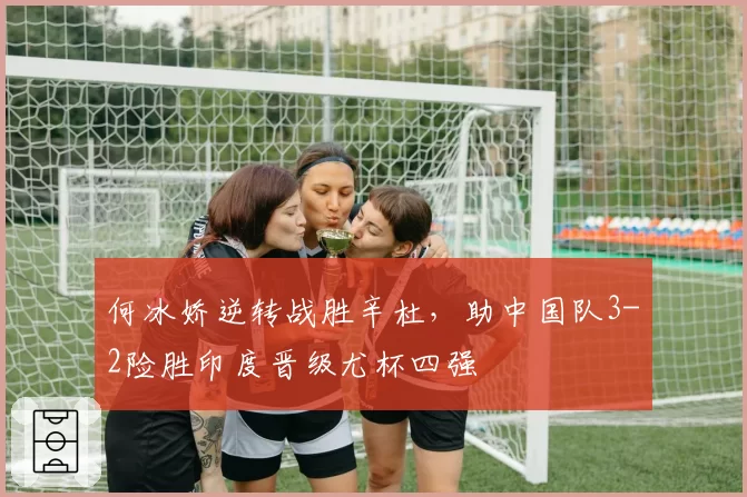 何冰娇逆转战胜辛杜，助中国队3-2险胜印度晋级尤杯四强