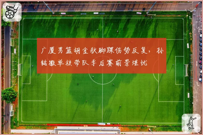 广厦男篮胡金秋脚踝伤势反复，孙铭徽单核带队季后赛前景堪忧