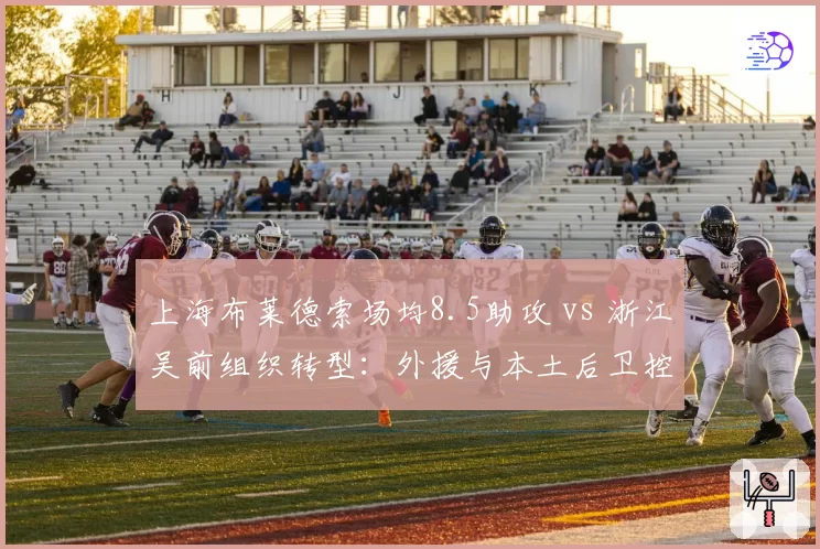 上海布莱德索场均8.5助攻 vs 浙江吴前组织转型：外援与本土后卫控场之争