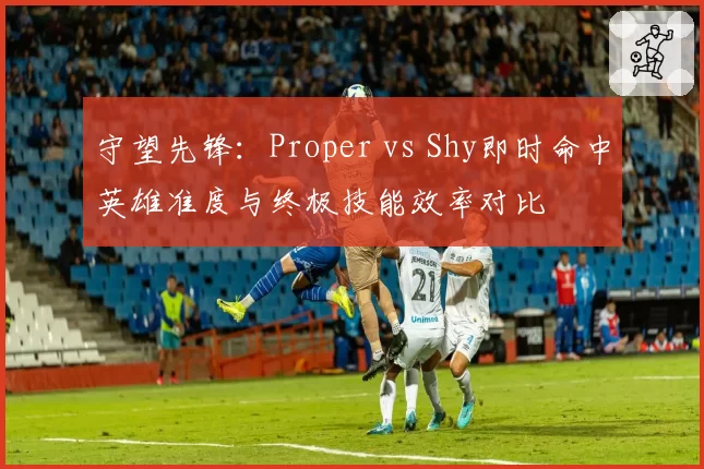 守望先锋：Proper vs Shy即时命中英雄准度与终极技能效率对比