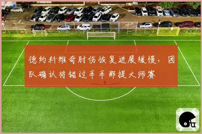 德约科维奇肘伤恢复进展缓慢，团队确认将错过辛辛那提大师赛